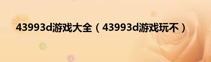 43993d游戏大全（43993d游戏玩不）