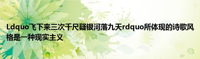 Ldquo飞下来三次千尺疑银河落九天rdquo所体现的诗歌风格是一种现实主义