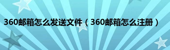 360邮箱怎么发送文件（360邮箱怎么注册）