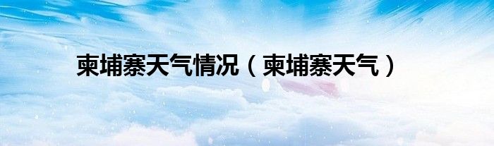 柬埔寨天气情况（柬埔寨天气）