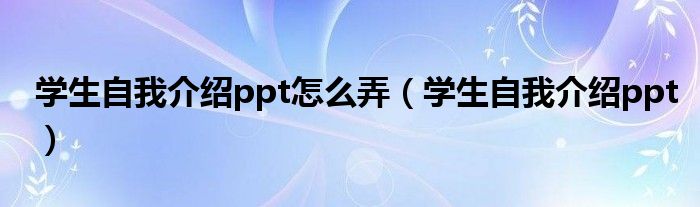 学生自我介绍ppt怎么弄（学生自我介绍ppt）
