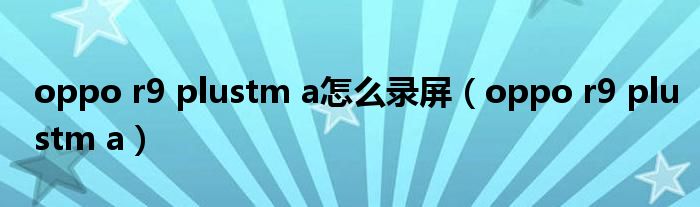 oppo r9 plustm a怎么录屏（oppo r9 plustm a）