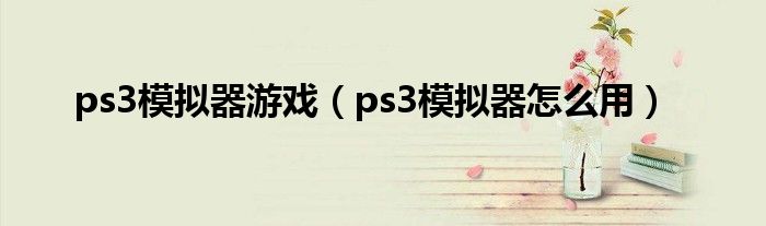 ps3模拟器游戏（ps3模拟器怎么用）
