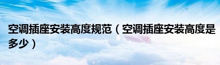 空调插座安装高度规范（空调插座安装高度是多少）