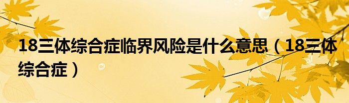 18三体综合症临界风险是什么意思（18三体综合症）