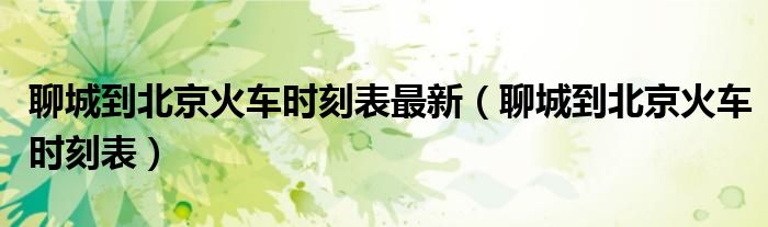 聊城到北京火车时刻表最新（聊城到北京火车时刻表）