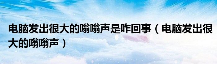 电脑发出很大的嗡嗡声是咋回事（电脑发出很大的嗡嗡声）