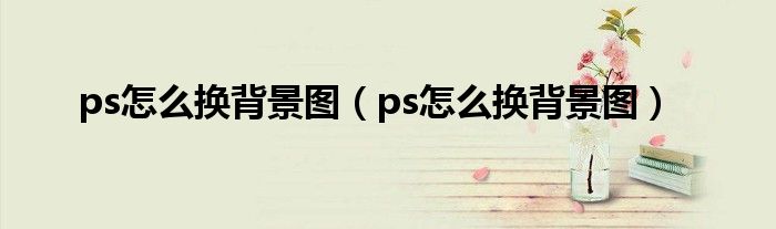 ps怎么换背景图（ps怎么换背景图）