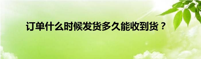 订单什么时候发货多久能收到货？