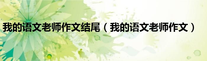 我的语文老师作文结尾（我的语文老师作文）