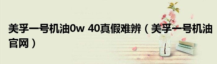 美孚一号机油0w 40真假难辨（美孚一号机油官网）