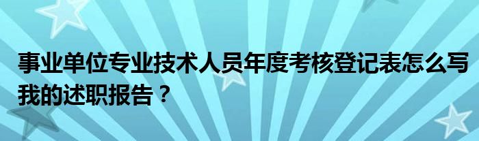 事业单位专业技术人员年度考核登记表怎么写我的述职报告？