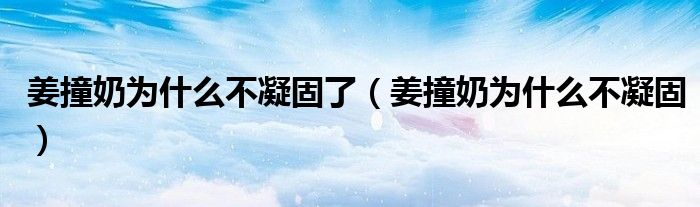 姜撞奶为什么不凝固了（姜撞奶为什么不凝固）