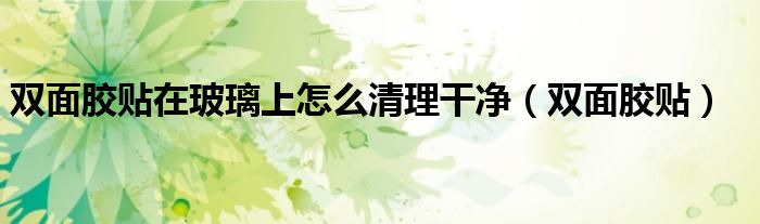 双面胶贴在玻璃上怎么清理干净（双面胶贴）