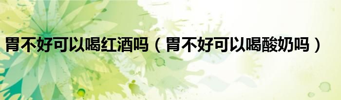 胃不好可以喝红酒吗（胃不好可以喝酸奶吗）