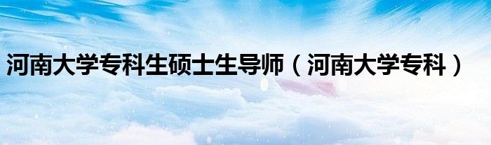 河南大学专科生硕士生导师(河南大学专科)