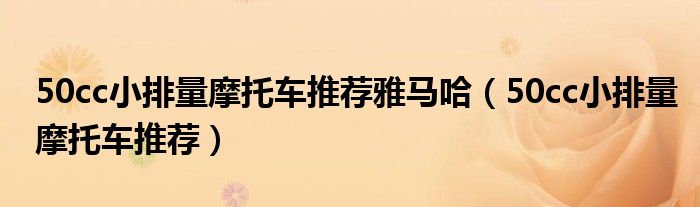 50cc小排量摩托车推荐雅马哈（50cc小排量摩托车推荐）