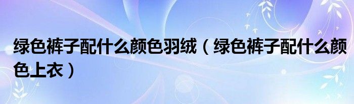 绿色裤子配什么颜色羽绒（绿色裤子配什么颜色上衣）