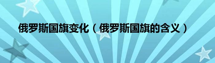 俄罗斯国旗变化（俄罗斯国旗的含义）