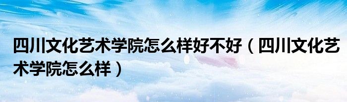 四川文化艺术学院怎么样好不好（四川文化艺术学院怎么样）