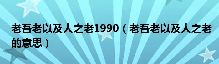 老吾老以及人之老1990（老吾老以及人之老的意思）