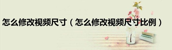 怎么修改视频尺寸（怎么修改视频尺寸比例）