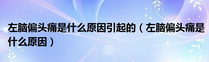 左脑偏头痛是什么原因引起的（左脑偏头痛是什么原因）