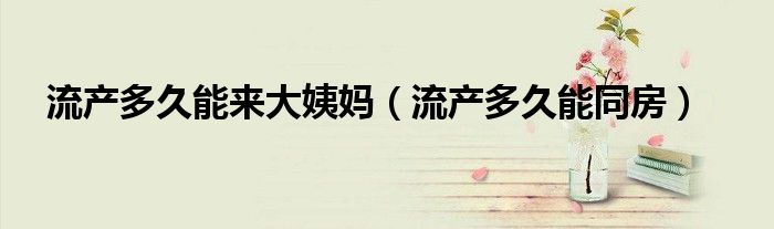 流产多久能来大姨妈（流产多久能同房）