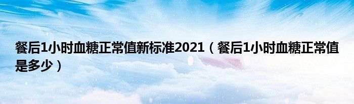 餐后1小时血糖正常值新标准2021（餐后1小时血糖正常值是多少）