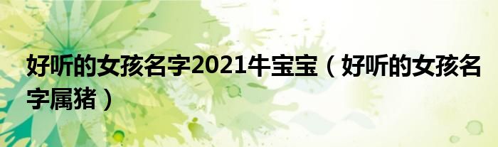 好听的女孩名字2021牛宝宝（好听的女孩名字属猪）