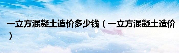 一立方混凝土造价多少钱（一立方混凝土造价）