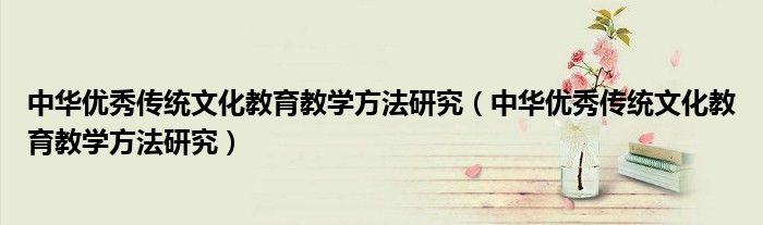 中华优秀传统文化教育教学方法研究（中华优秀传统文化教育教学方法研究）