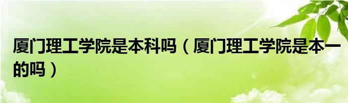 厦门理工学院是本科吗(厦门理工学院是本一的吗)