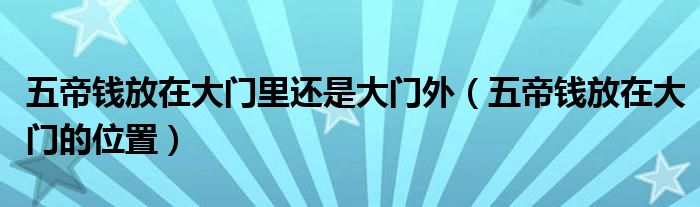 五帝钱放在大门里还是大门外（五帝钱放在大门的位置）