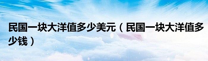 民国一块大洋值多少美元（民国一块大洋值多少钱）