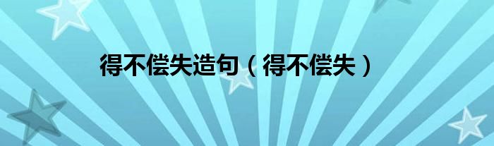得不偿失造句（得不偿失）