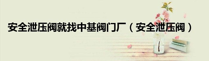 安全泄压阀就找中基阀门厂（安全泄压阀）