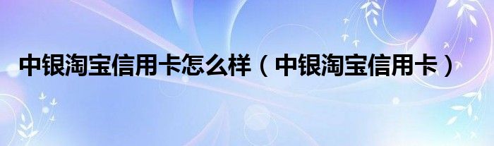 中银淘宝信用卡怎么样（中银淘宝信用卡）