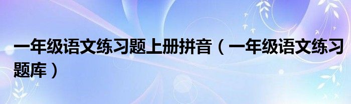 一年级语文练习题上册拼音（一年级语文练习题库）