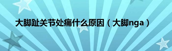 大脚趾关节处痛什么原因（大脚nga）