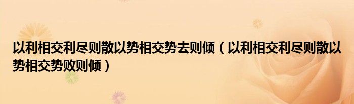以利相交利尽则散以势相交势去则倾（以利相交利尽则散以势相交势败则倾）