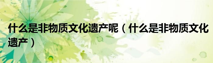 什么是非物质文化遗产呢（什么是非物质文化遗产）