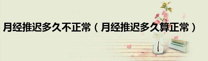 月经推迟多久不正常（月经推迟多久算正常）