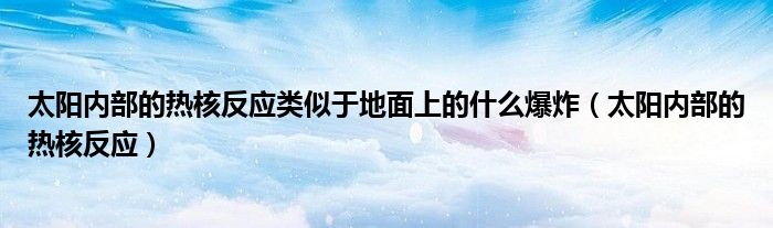 太阳内部的热核反应类似于地面上的什么爆炸(太阳内部的热核反应)
