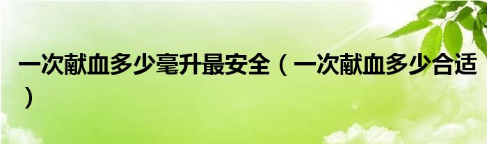 一次献血多少毫升最安全（一次献血多少合适）