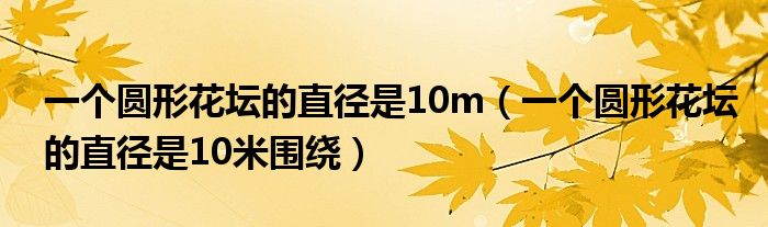 一个圆形花坛的直径是10m（一个圆形花坛的直径是10米围绕）