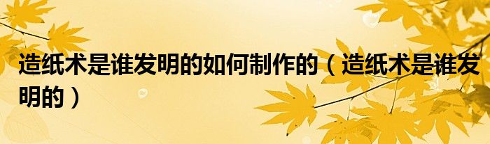 造纸术是谁发明的如何制作的（造纸术是谁发明的）