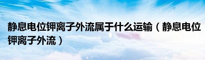 静息电位钾离子外流属于什么运输（静息电位钾离子外流）