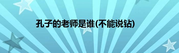 孔子的老师是谁(不能说钻)