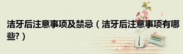 洁牙后注意事项及禁忌（洁牙后注意事项有哪些?）